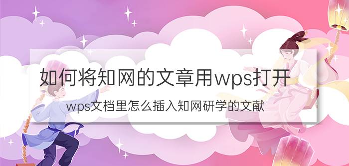 如何将知网的文章用wps打开 wps文档里怎么插入知网研学的文献？